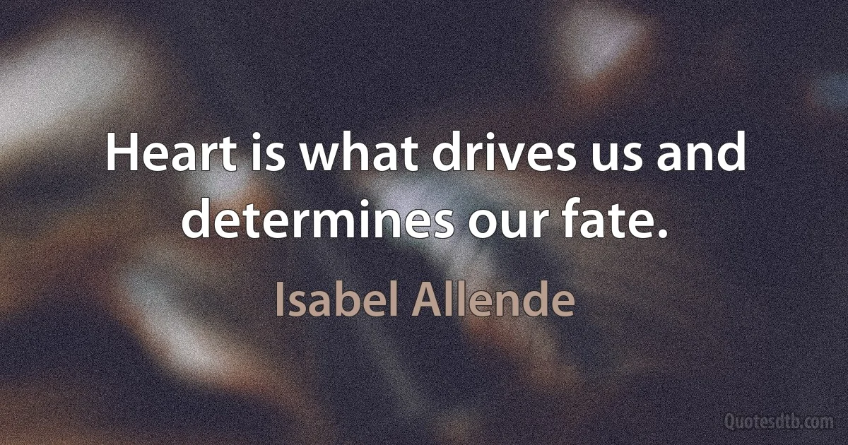 Heart is what drives us and determines our fate. (Isabel Allende)