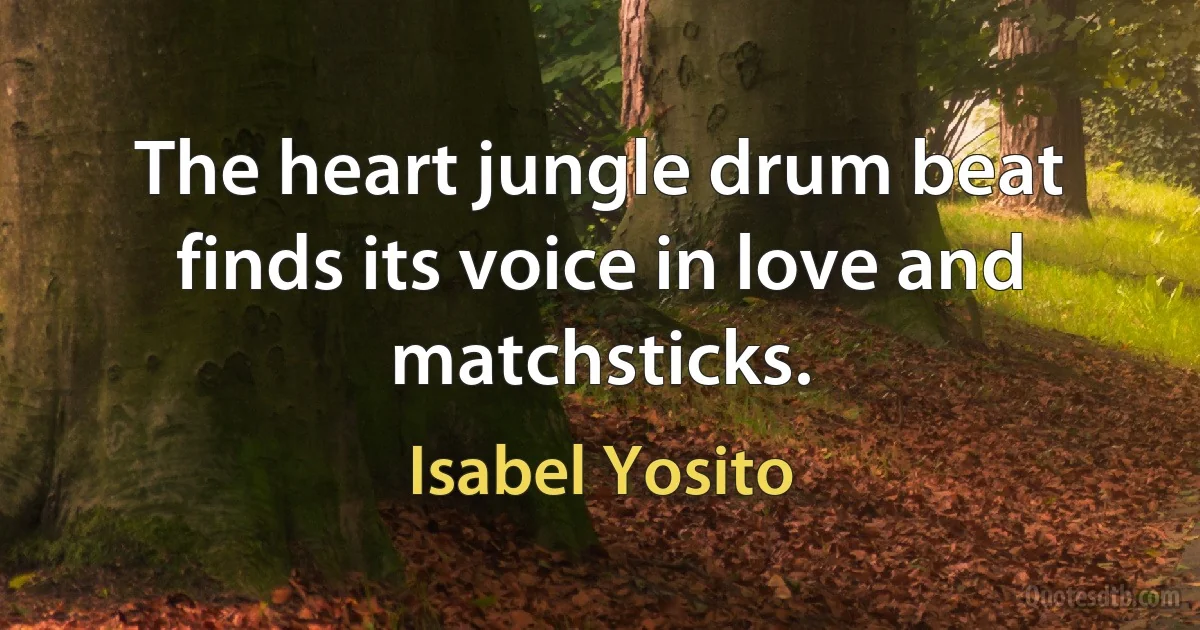 The heart jungle drum beat finds its voice in love and matchsticks. (Isabel Yosito)