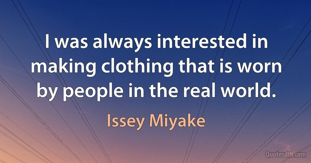 I was always interested in making clothing that is worn by people in the real world. (Issey Miyake)