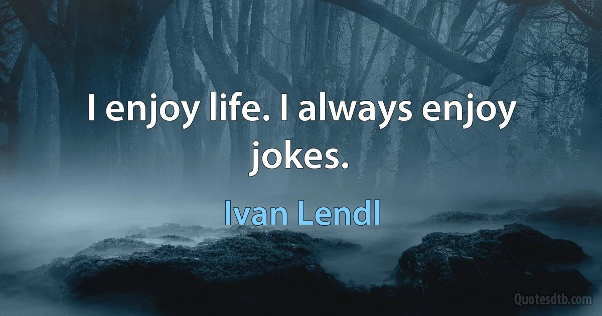 I enjoy life. I always enjoy jokes. (Ivan Lendl)