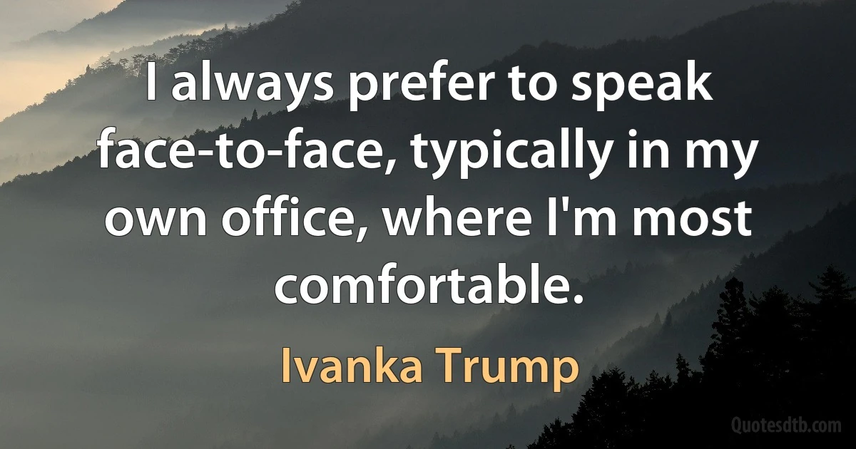 I always prefer to speak face-to-face, typically in my own office, where I'm most comfortable. (Ivanka Trump)