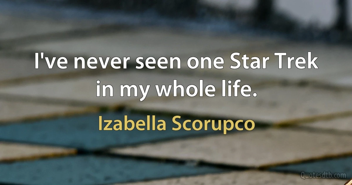 I've never seen one Star Trek in my whole life. (Izabella Scorupco)