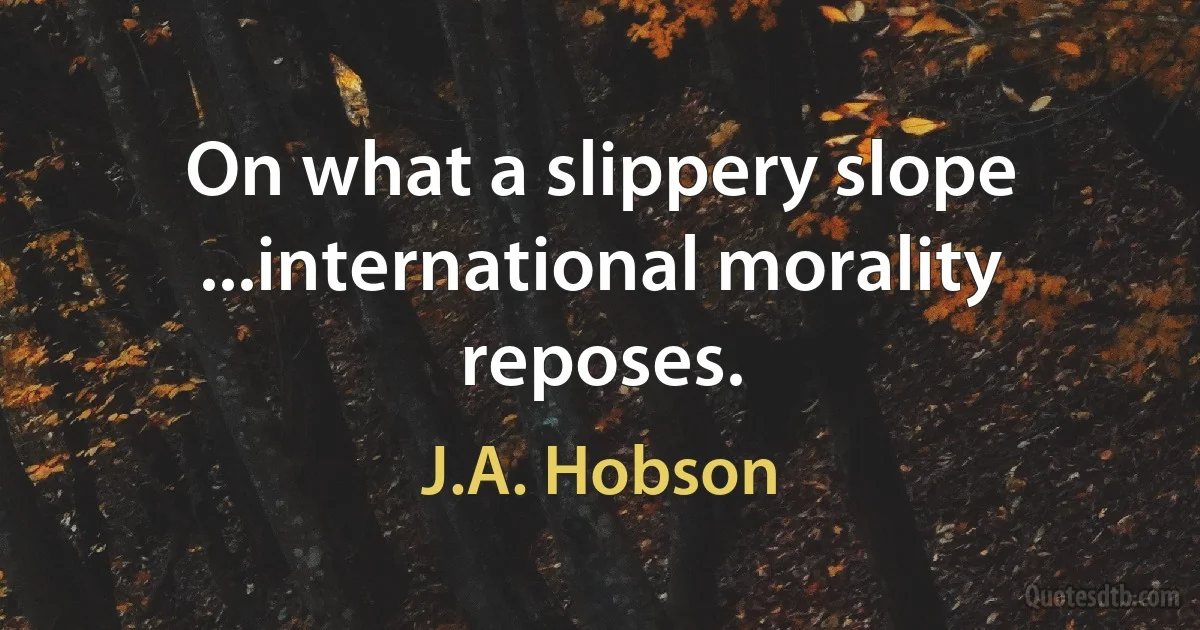 On what a slippery slope ...international morality reposes. (J.A. Hobson)