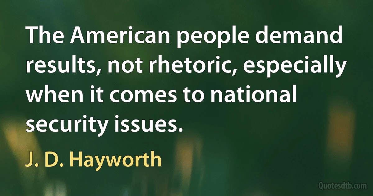 The American people demand results, not rhetoric, especially when it comes to national security issues. (J. D. Hayworth)