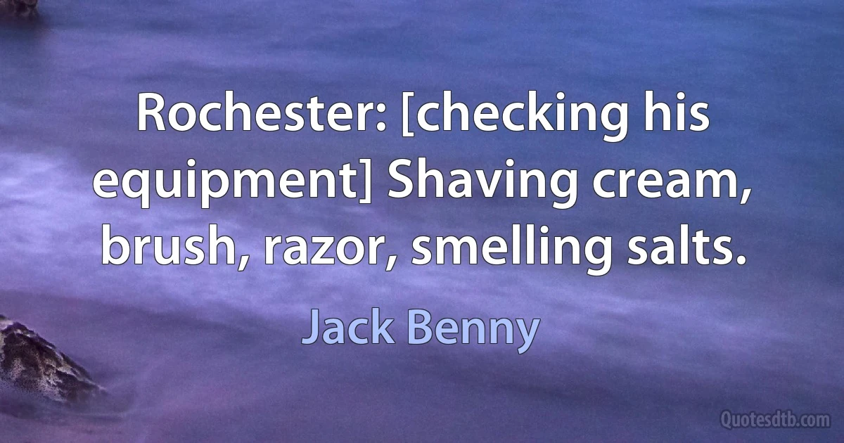 Rochester: [checking his equipment] Shaving cream, brush, razor, smelling salts. (Jack Benny)