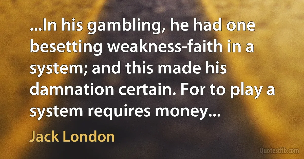 ...In his gambling, he had one besetting weakness-faith in a system; and this made his damnation certain. For to play a system requires money... (Jack London)