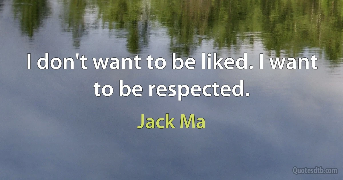 I don't want to be liked. I want to be respected. (Jack Ma)