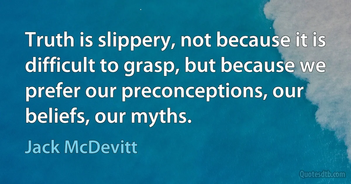 Truth is slippery, not because it is difficult to grasp, but because we prefer our preconceptions, our beliefs, our myths. (Jack McDevitt)