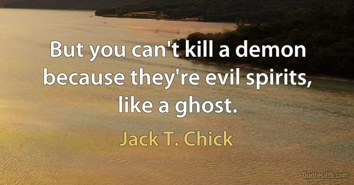 But you can't kill a demon because they're evil spirits, like a ghost. (Jack T. Chick)