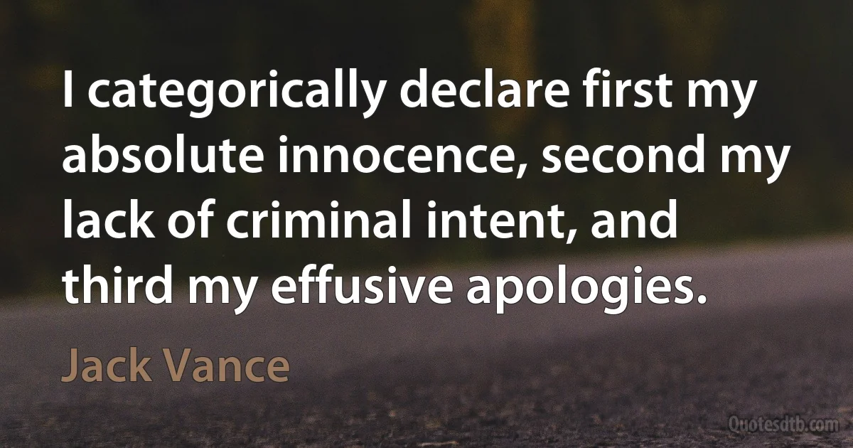 I categorically declare first my absolute innocence, second my lack of criminal intent, and third my effusive apologies. (Jack Vance)