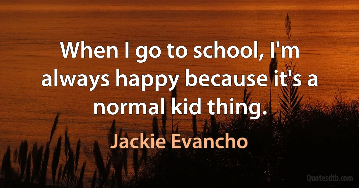 When I go to school, I'm always happy because it's a normal kid thing. (Jackie Evancho)