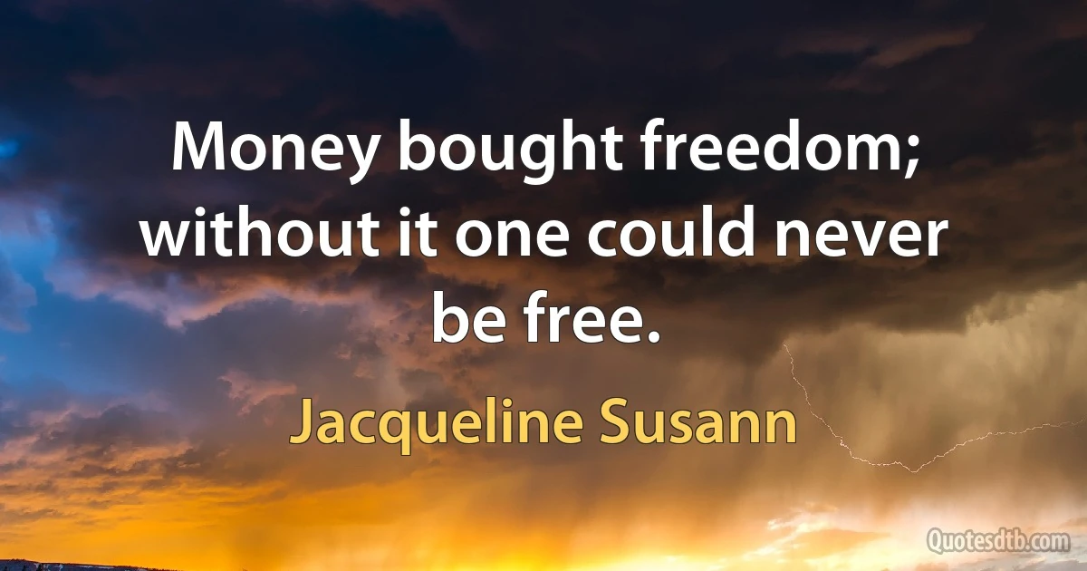 Money bought freedom; without it one could never be free. (Jacqueline Susann)