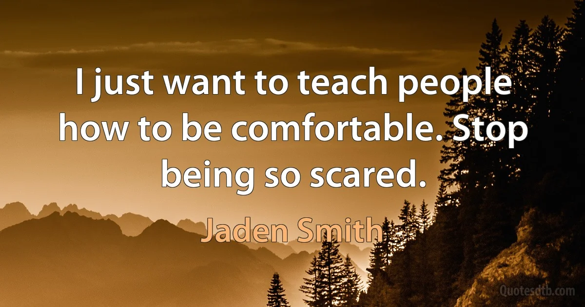 I just want to teach people how to be comfortable. Stop being so scared. (Jaden Smith)