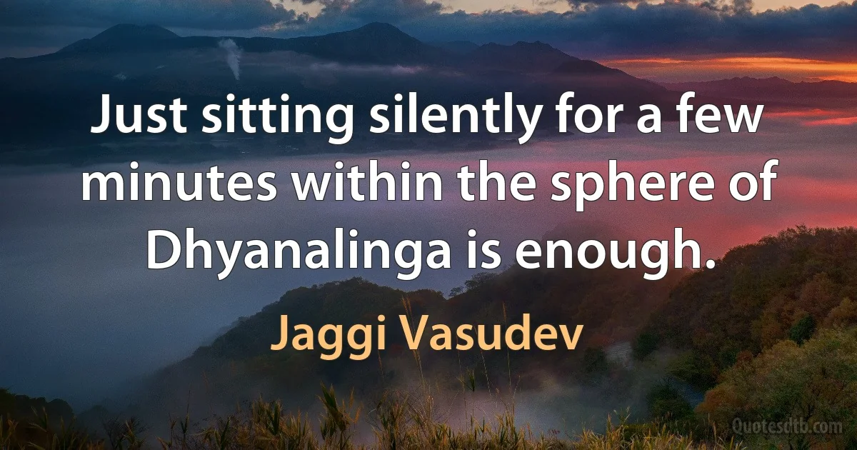 Just sitting silently for a few minutes within the sphere of Dhyanalinga is enough. (Jaggi Vasudev)