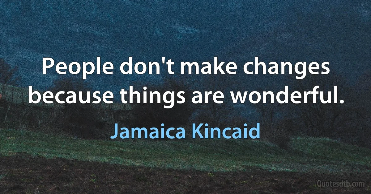 People don't make changes because things are wonderful. (Jamaica Kincaid)