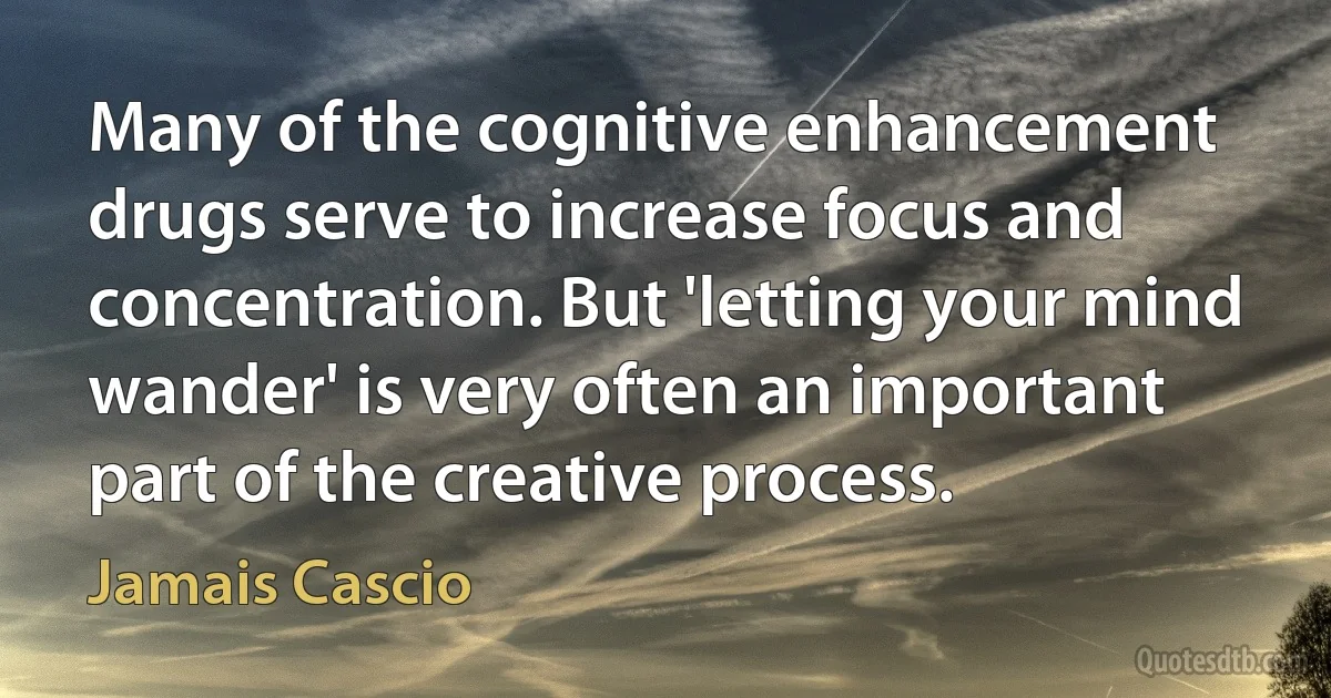 Many of the cognitive enhancement drugs serve to increase focus and concentration. But 'letting your mind wander' is very often an important part of the creative process. (Jamais Cascio)