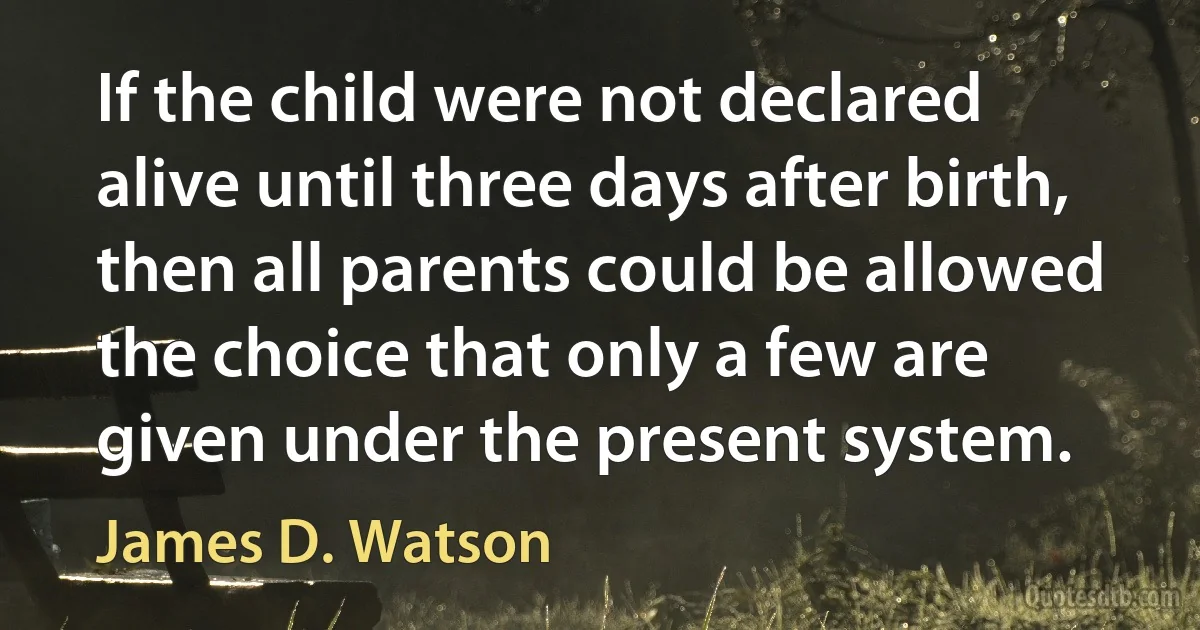 If the child were not declared alive until three days after birth, then all parents could be allowed the choice that only a few are given under the present system. (James D. Watson)