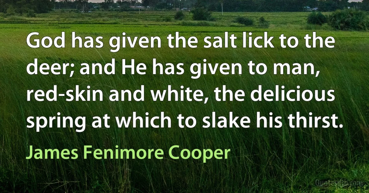 God has given the salt lick to the deer; and He has given to man, red-skin and white, the delicious spring at which to slake his thirst. (James Fenimore Cooper)