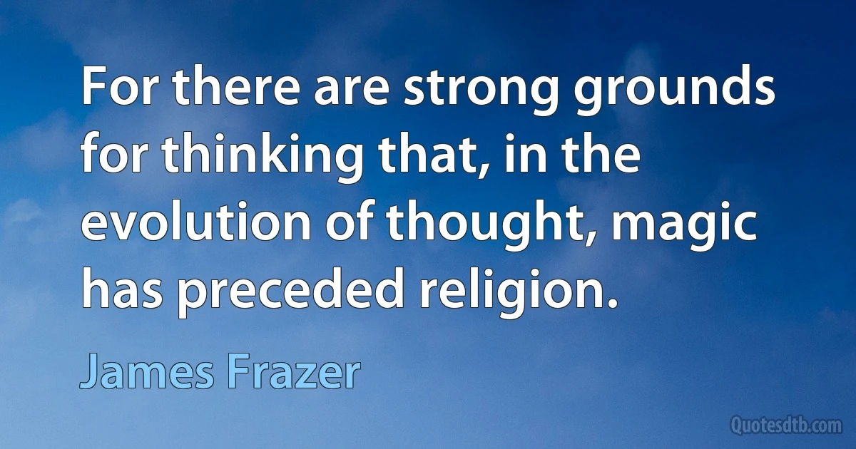 For there are strong grounds for thinking that, in the evolution of thought, magic has preceded religion. (James Frazer)