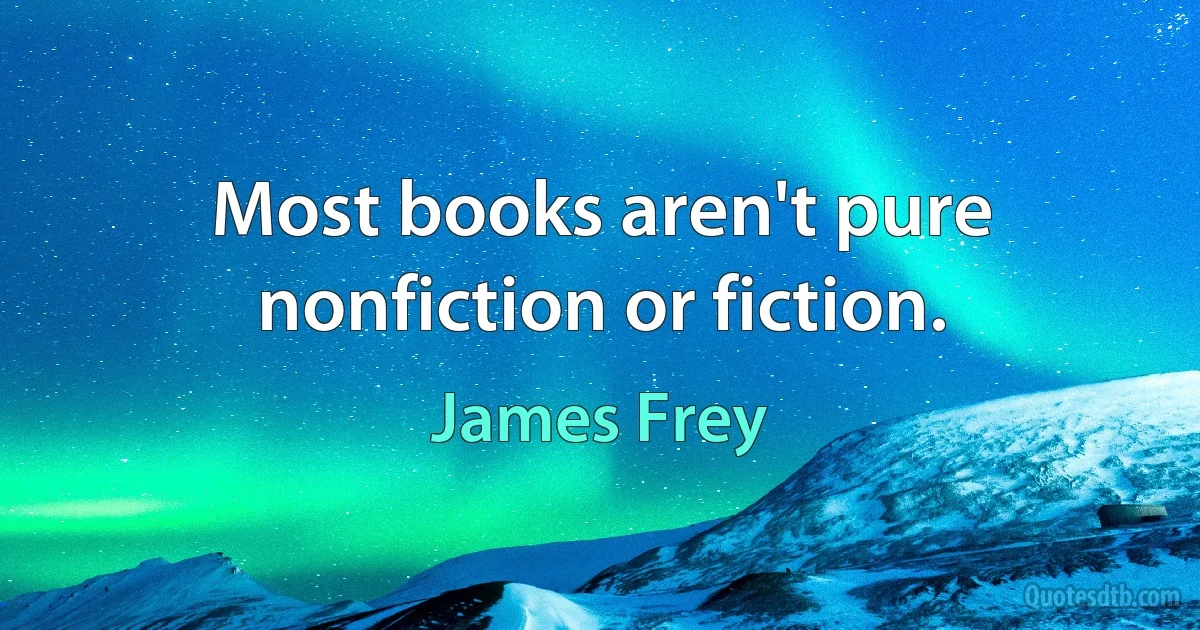 Most books aren't pure nonfiction or fiction. (James Frey)