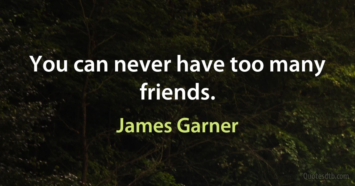 You can never have too many friends. (James Garner)