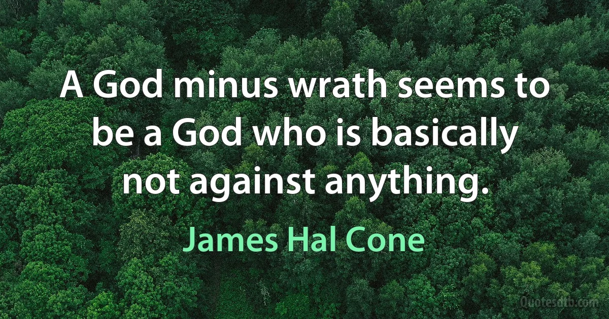 A God minus wrath seems to be a God who is basically not against anything. (James Hal Cone)