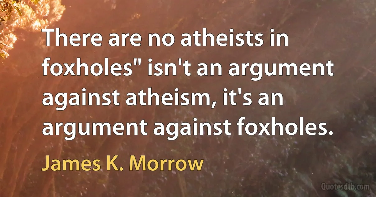 There are no atheists in foxholes" isn't an argument against atheism, it's an argument against foxholes. (James K. Morrow)