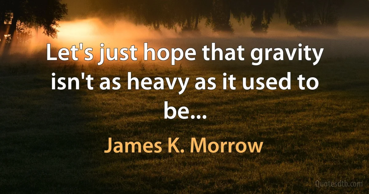 Let's just hope that gravity isn't as heavy as it used to be... (James K. Morrow)