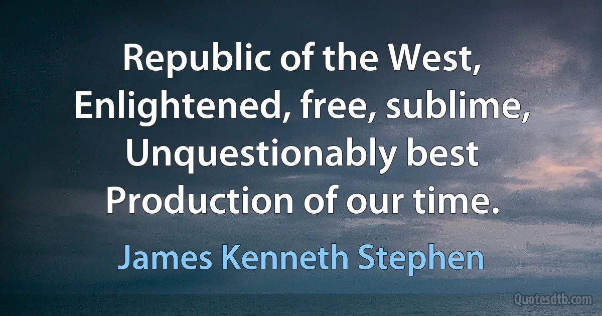 Republic of the West,
Enlightened, free, sublime,
Unquestionably best
Production of our time. (James Kenneth Stephen)