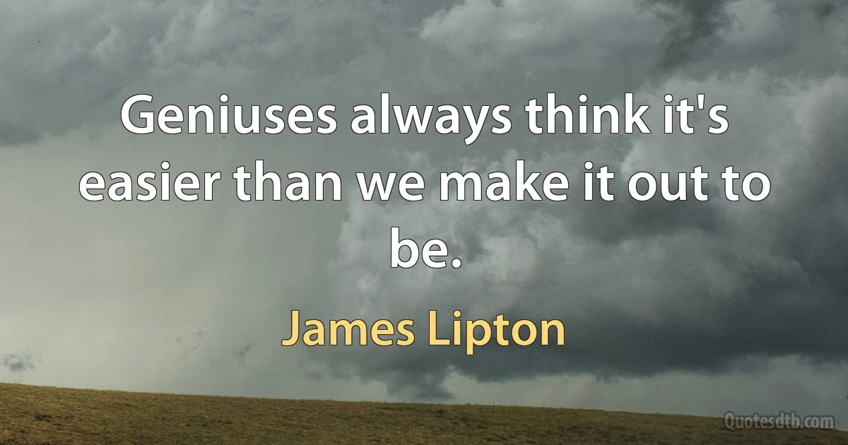 Geniuses always think it's easier than we make it out to be. (James Lipton)