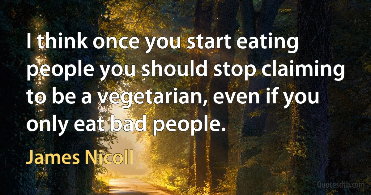 I think once you start eating people you should stop claiming to be a vegetarian, even if you only eat bad people. (James Nicoll)