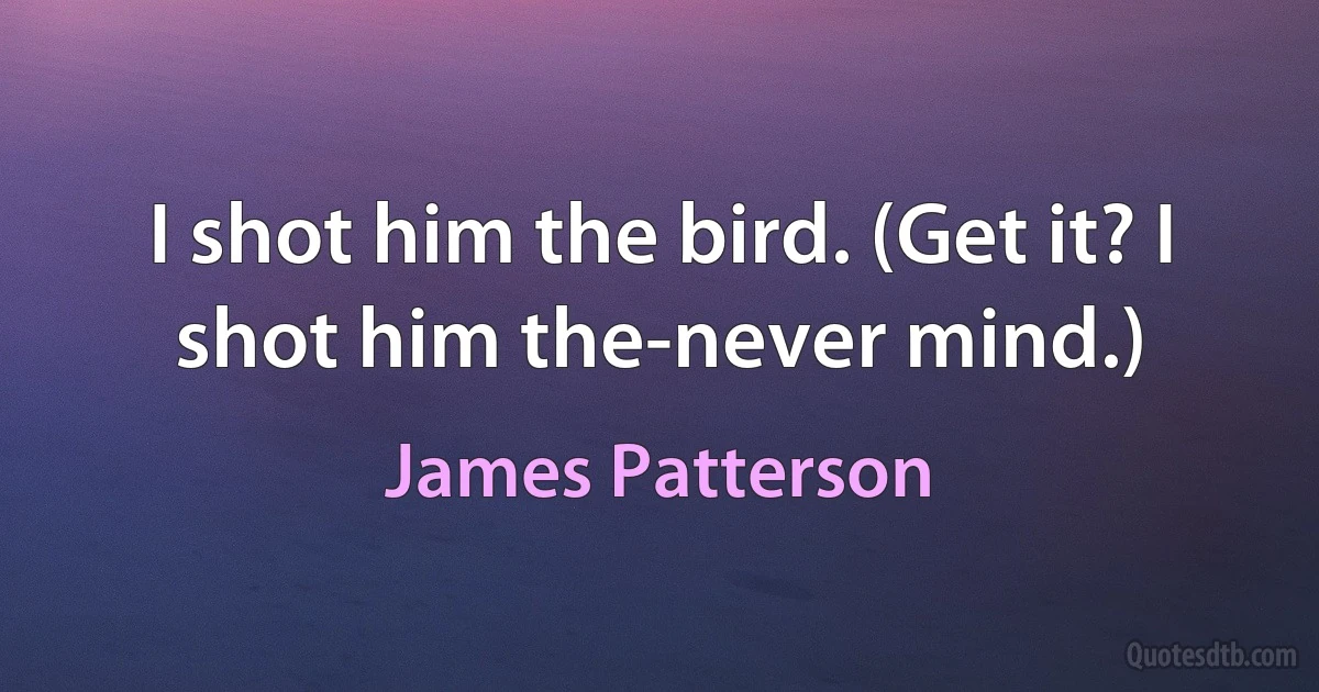 I shot him the bird. (Get it? I shot him the-never mind.) (James Patterson)