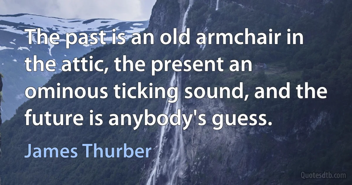 The past is an old armchair in the attic, the present an ominous ticking sound, and the future is anybody's guess. (James Thurber)