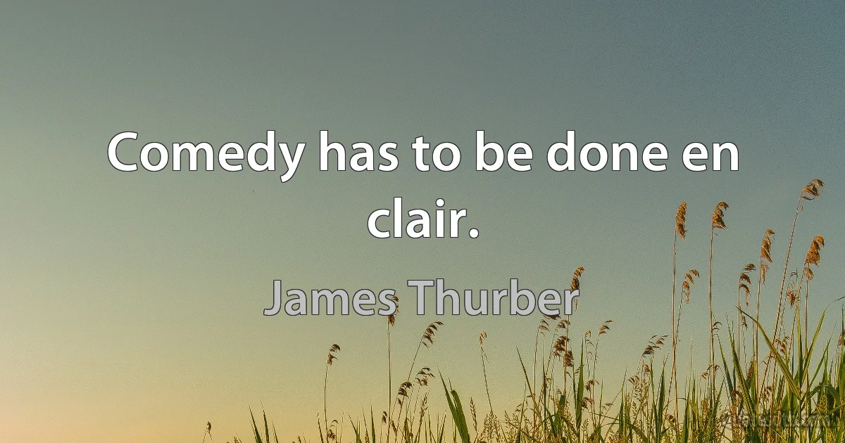 Comedy has to be done en clair. (James Thurber)