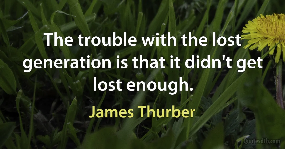 The trouble with the lost generation is that it didn't get lost enough. (James Thurber)