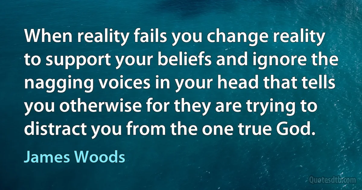 When reality fails you change reality to support your beliefs and ignore the nagging voices in your head that tells you otherwise for they are trying to distract you from the one true God. (James Woods)