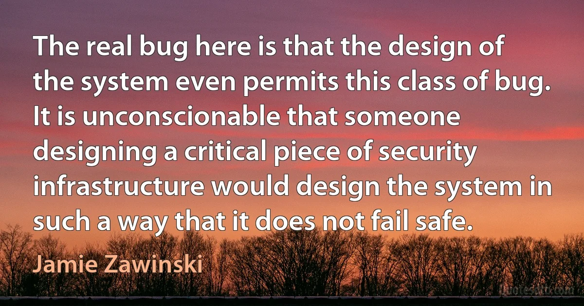 The real bug here is that the design of the system even permits this class of bug. It is unconscionable that someone designing a critical piece of security infrastructure would design the system in such a way that it does not fail safe. (Jamie Zawinski)