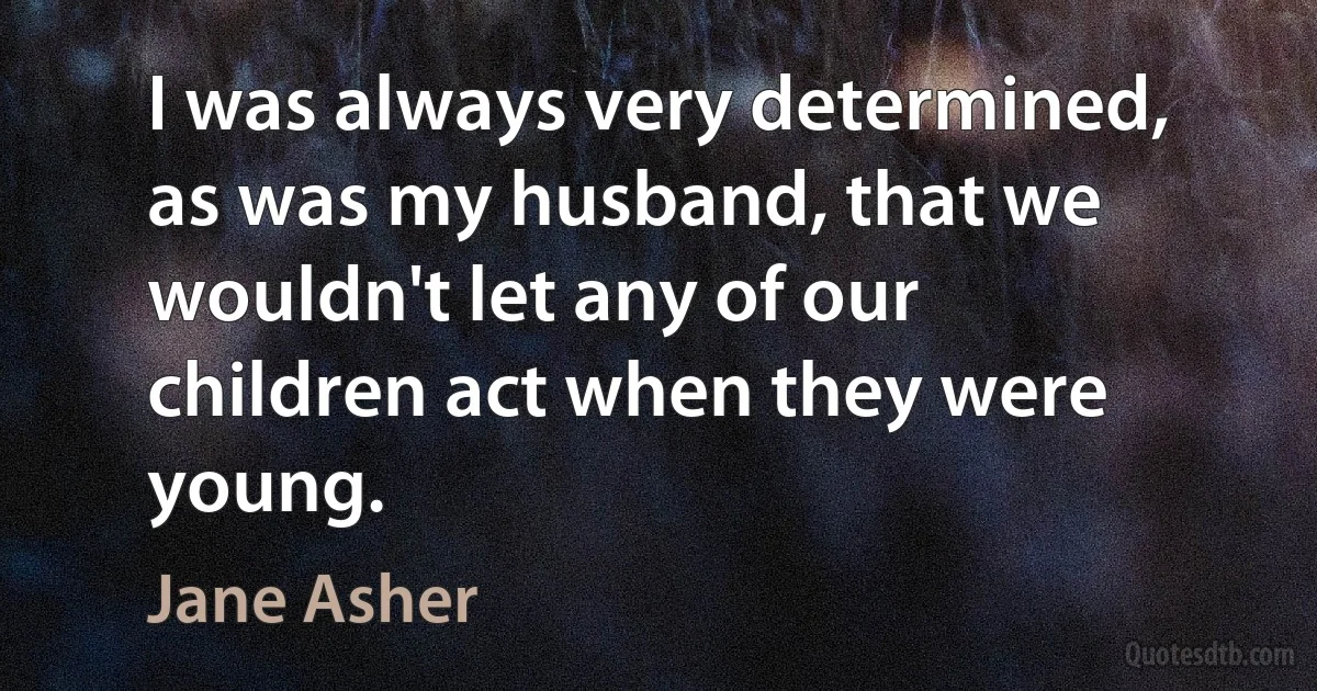 I was always very determined, as was my husband, that we wouldn't let any of our children act when they were young. (Jane Asher)