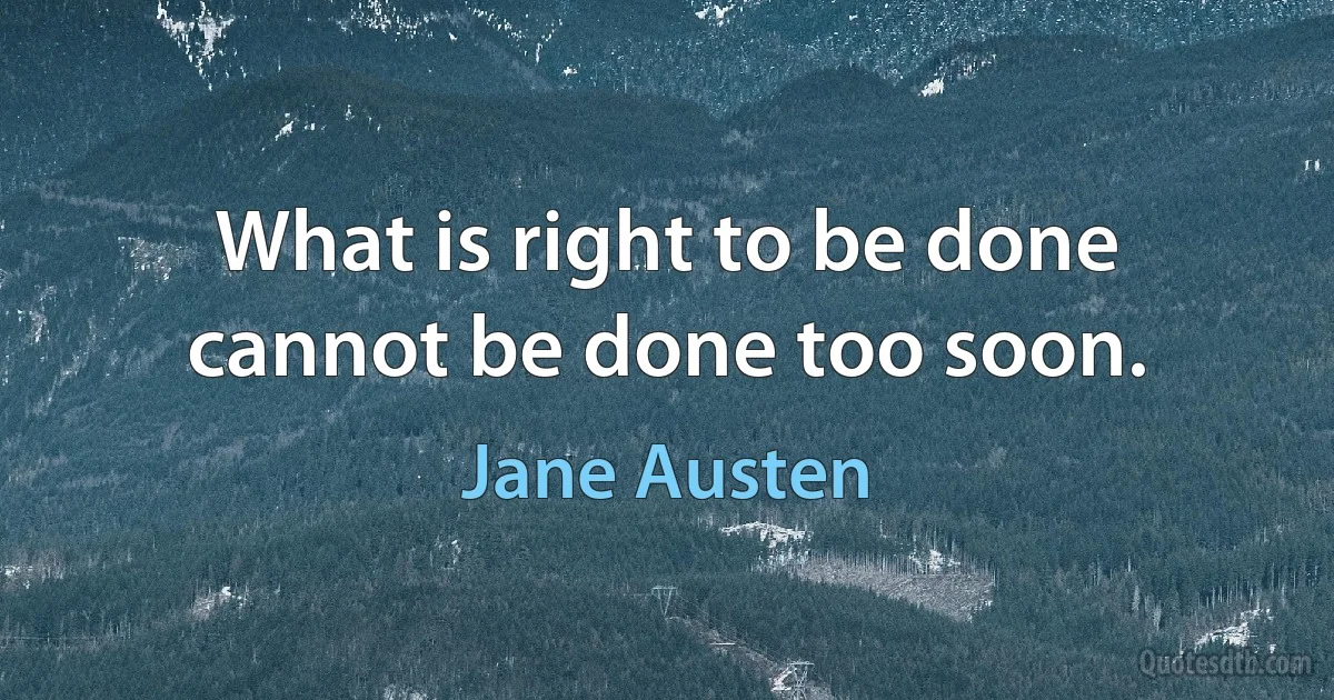 What is right to be done cannot be done too soon. (Jane Austen)