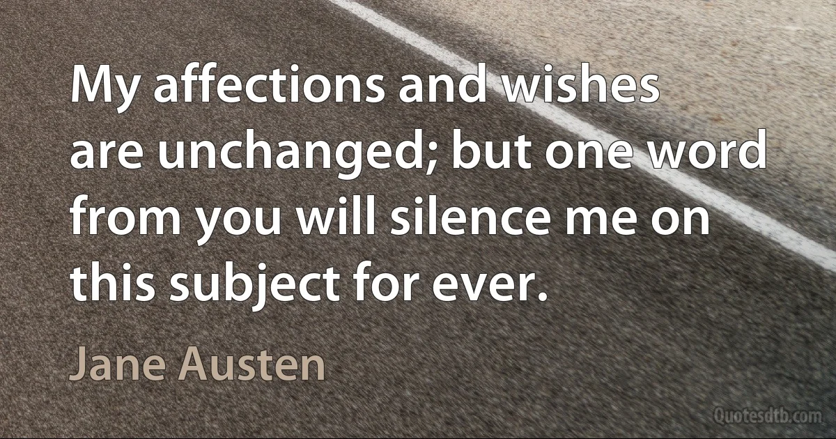 My affections and wishes are unchanged; but one word from you will silence me on this subject for ever. (Jane Austen)