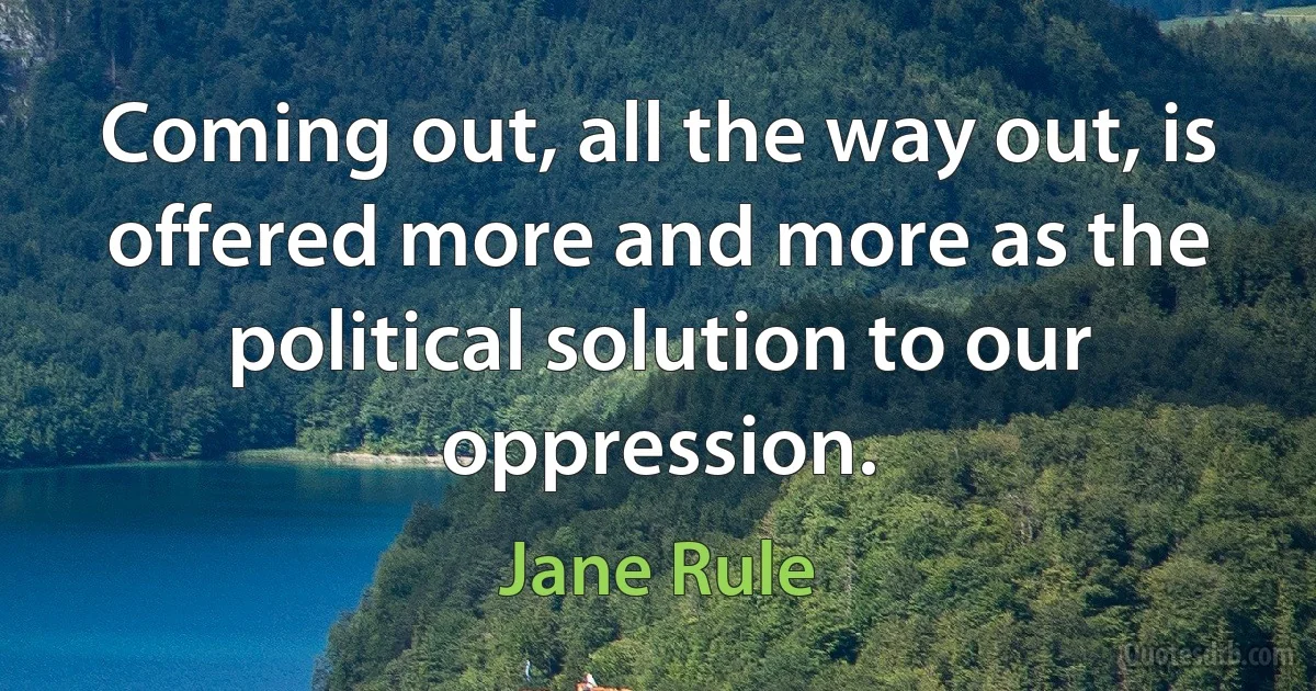 Coming out, all the way out, is offered more and more as the political solution to our oppression. (Jane Rule)