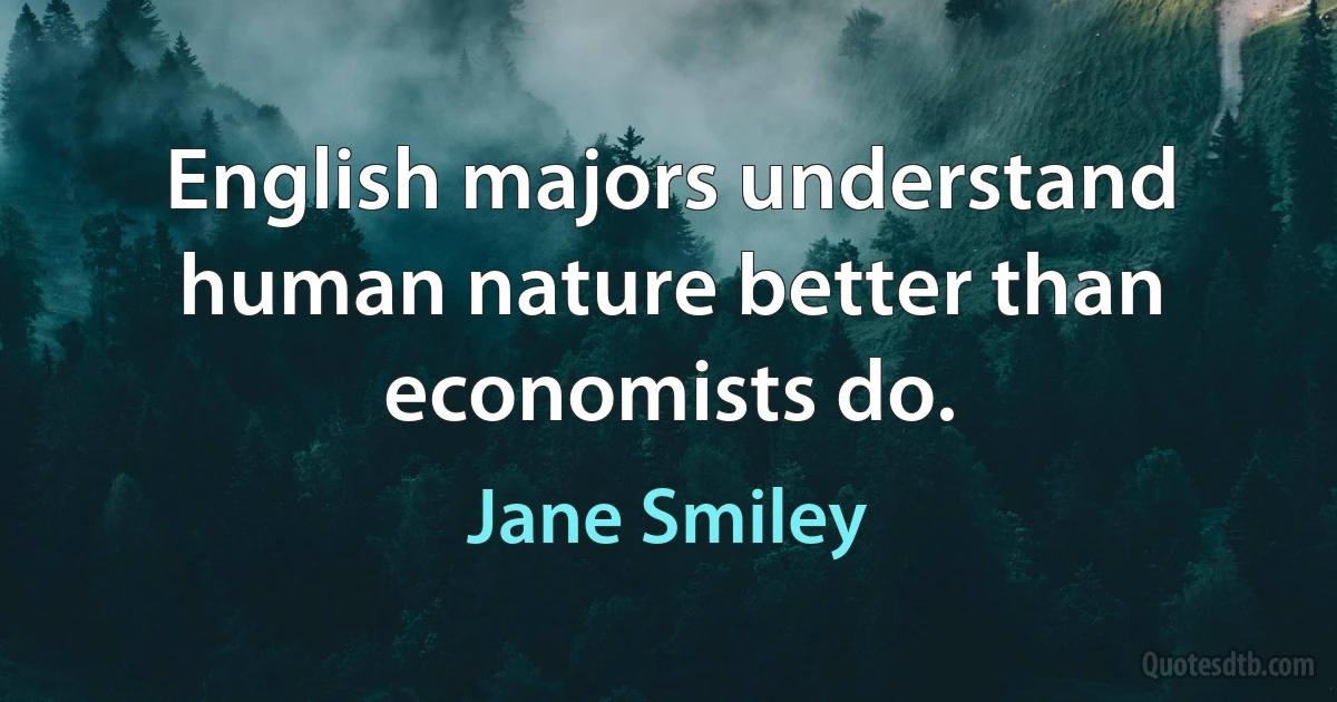 English majors understand human nature better than economists do. (Jane Smiley)