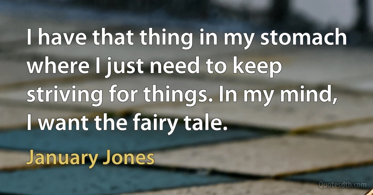 I have that thing in my stomach where I just need to keep striving for things. In my mind, I want the fairy tale. (January Jones)