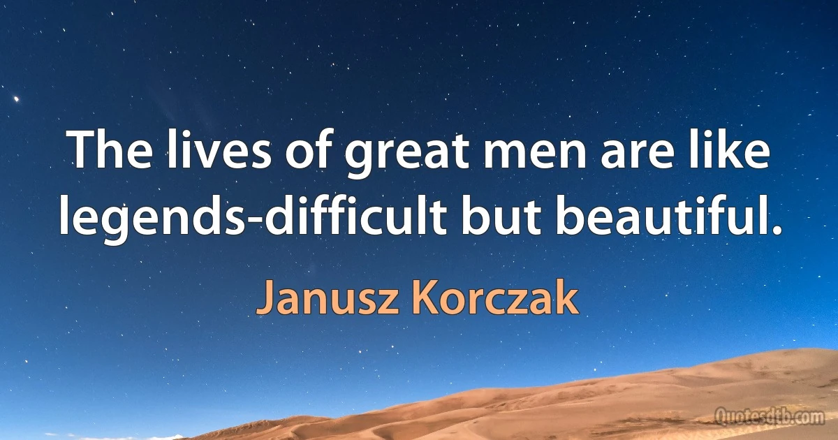 The lives of great men are like legends-difficult but beautiful. (Janusz Korczak)