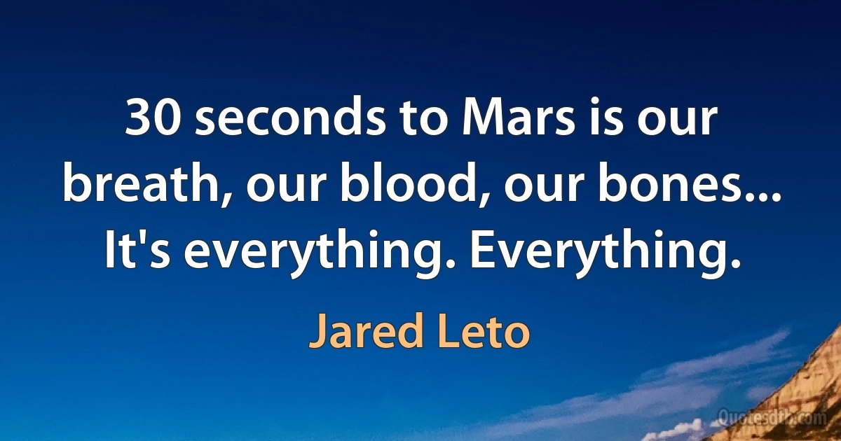 30 seconds to Mars is our breath, our blood, our bones... It's everything. Everything. (Jared Leto)