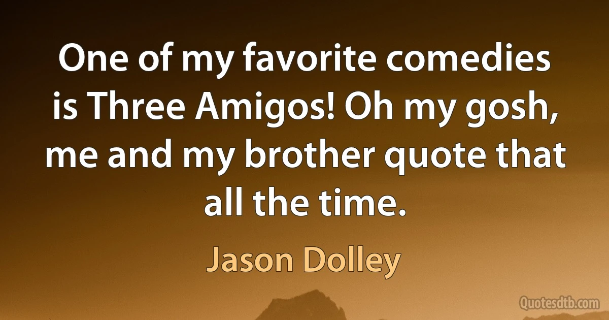 One of my favorite comedies is Three Amigos! Oh my gosh, me and my brother quote that all the time. (Jason Dolley)