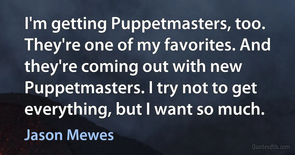 I'm getting Puppetmasters, too. They're one of my favorites. And they're coming out with new Puppetmasters. I try not to get everything, but I want so much. (Jason Mewes)