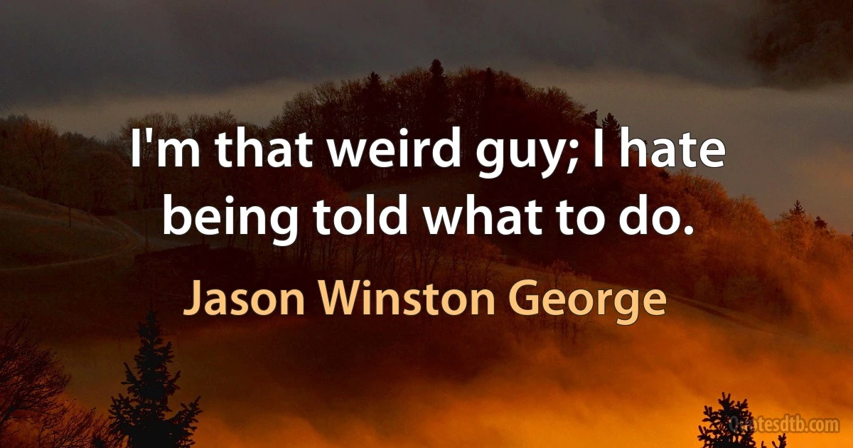 I'm that weird guy; I hate being told what to do. (Jason Winston George)