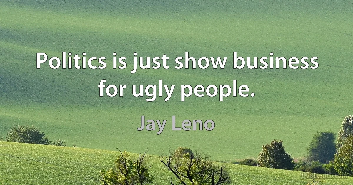 Politics is just show business for ugly people. (Jay Leno)