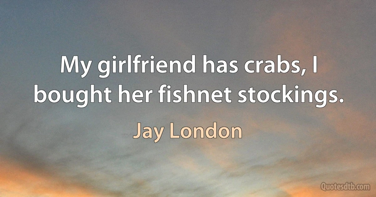 My girlfriend has crabs, I bought her fishnet stockings. (Jay London)